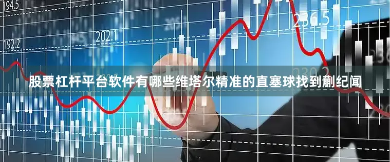 股票杠杆平台软件有哪些维塔尔精准的直塞球找到蒯纪闻