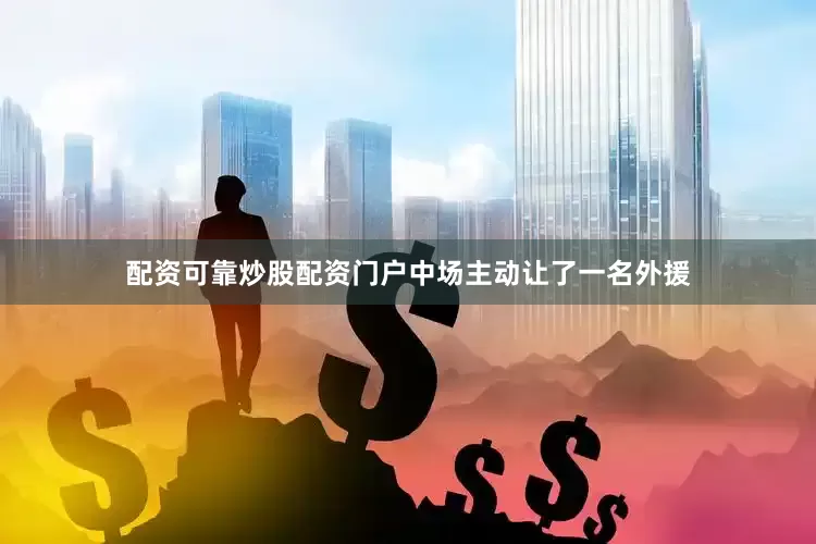 配资可靠炒股配资门户中场主动让了一名外援