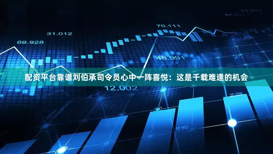 配资平台靠谱刘伯承司令员心中一阵喜悦：这是千载难逢的机会