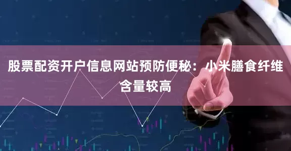 股票配资开户信息网站预防便秘：小米膳食纤维含量较高