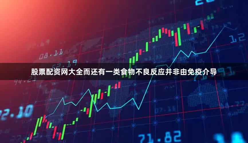 股票配资网大全而还有一类食物不良反应并非由免疫介导