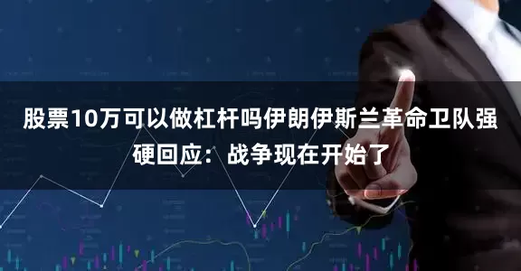 股票10万可以做杠杆吗伊朗伊斯兰革命卫队强硬回应：战争现在开始了