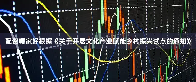 配资哪家好根据《关于开展文化产业赋能乡村振兴试点的通知》