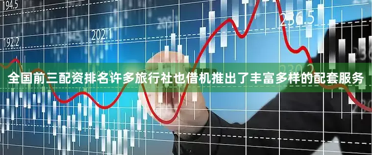 全国前三配资排名许多旅行社也借机推出了丰富多样的配套服务