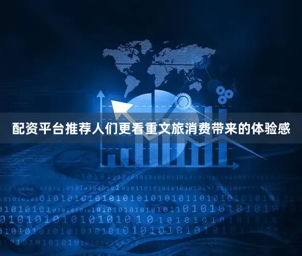 配资平台推荐人们更看重文旅消费带来的体验感