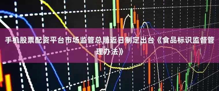 手机股票配资平台市场监管总局近日制定出台《食品标识监督管理办法》