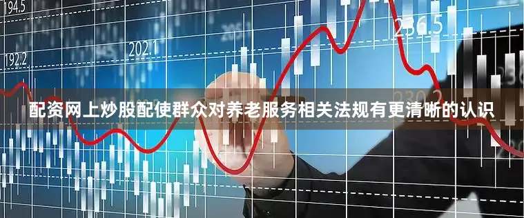 配资网上炒股配使群众对养老服务相关法规有更清晰的认识