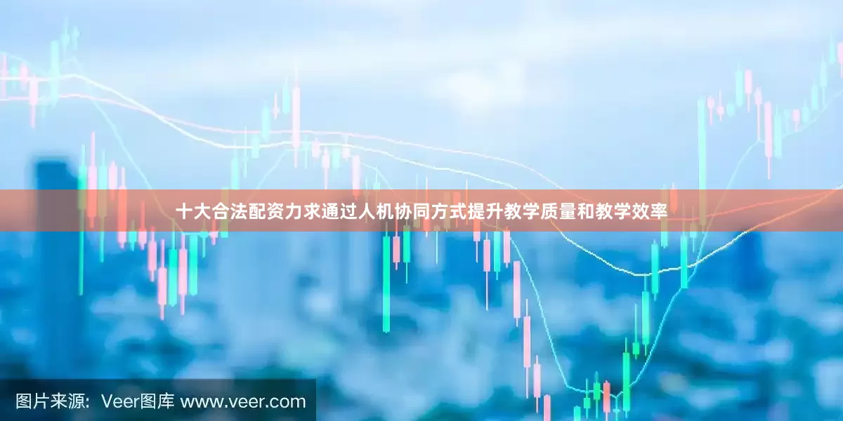 十大合法配资力求通过人机协同方式提升教学质量和教学效率