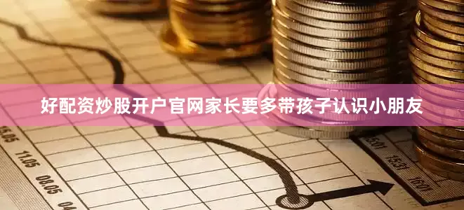好配资炒股开户官网家长要多带孩子认识小朋友