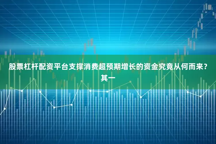 股票杠杆配资平台支撑消费超预期增长的资金究竟从何而来？其一