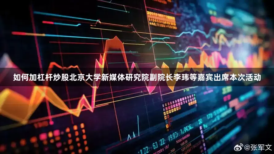 如何加杠杆炒股北京大学新媒体研究院副院长李玮等嘉宾出席本次活动