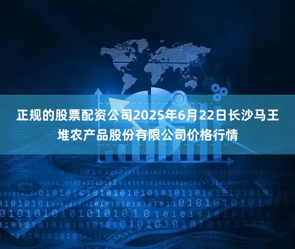 正规的股票配资公司2025年6月22日长沙马王堆农产品股份有限公司价格行情