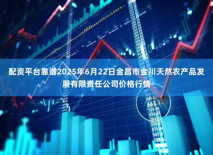 配资平台靠谱2025年6月22日金昌市金川天然农产品发展有限责任公司价格行情