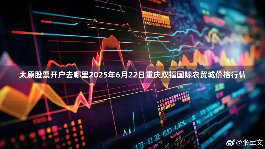 太原股票开户去哪里2025年6月22日重庆双福国际农贸城价格行情