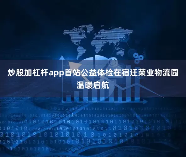 炒股加杠杆app首站公益体检在宿迁荣业物流园温暖启航
