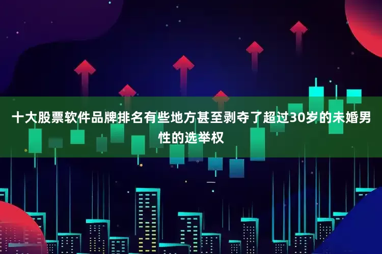 十大股票软件品牌排名有些地方甚至剥夺了超过30岁的未婚男性的选举权