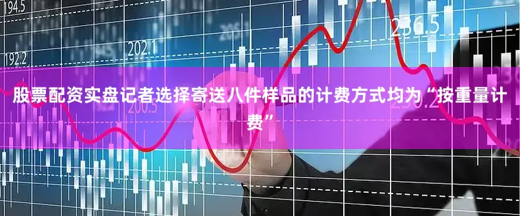 股票配资实盘记者选择寄送八件样品的计费方式均为“按重量计费”