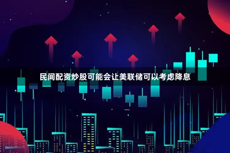 民间配资炒股可能会让美联储可以考虑降息