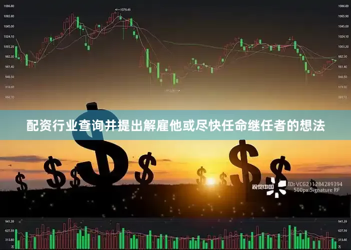配资行业查询并提出解雇他或尽快任命继任者的想法