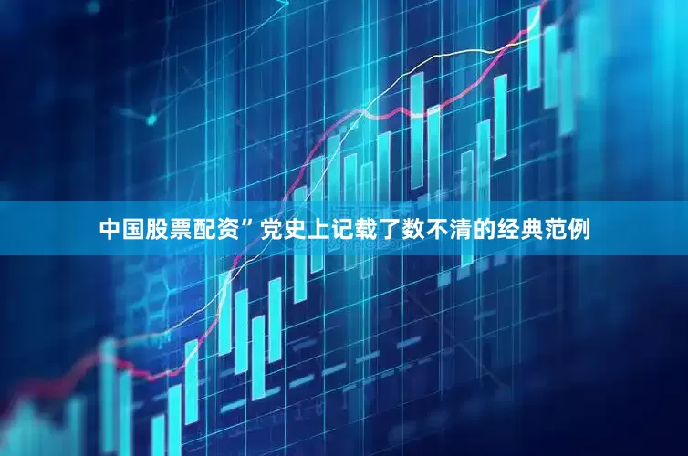 中国股票配资”党史上记载了数不清的经典范例