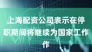上海配资公司表示在停职期间将继续为国家工作