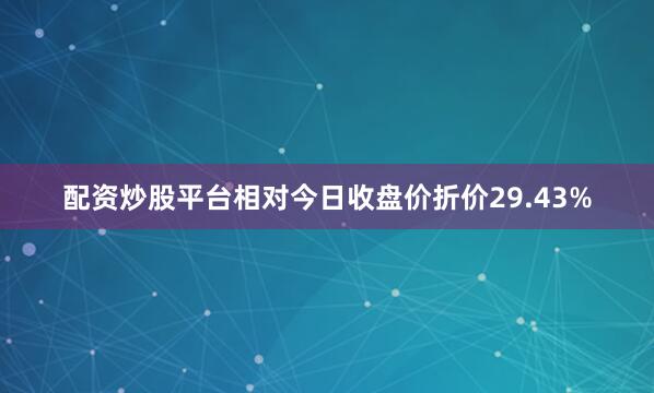 配资炒股平台相对今日收盘价折价29.43%