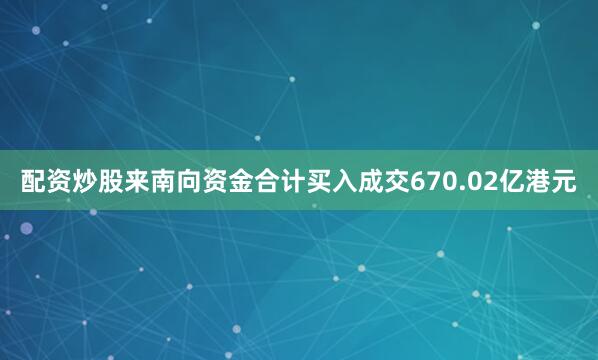 配资炒股来南向资金合计买入成交670.02亿港元