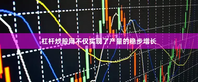 杠杆炒股网不仅实现了产量的稳步增长