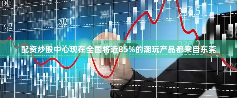 配资炒股中心现在全国将近85%的潮玩产品都来自东莞