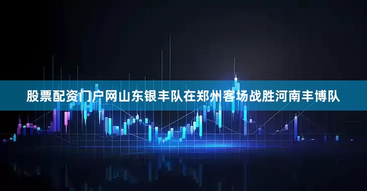 股票配资门户网山东银丰队在郑州客场战胜河南丰博队