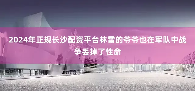 2024年正规长沙配资平台林雷的爷爷也在军队中战争丢掉了性命