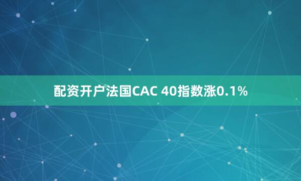 配资开户法国CAC 40指数涨0.1%