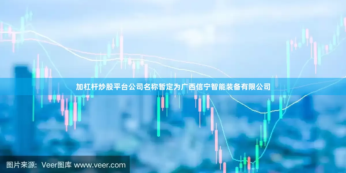 加杠杆炒股平台公司名称暂定为广西信宁智能装备有限公司
