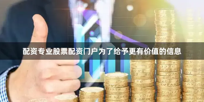 配资专业股票配资门户为了给予更有价值的信息