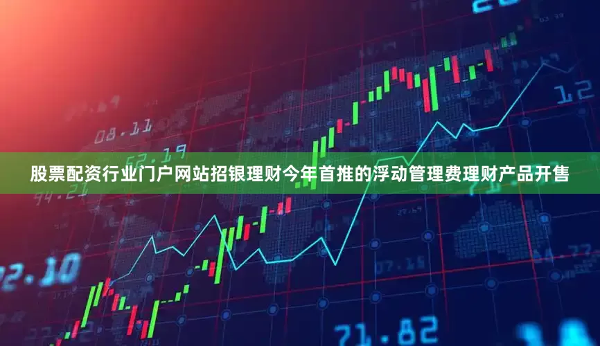 股票配资行业门户网站招银理财今年首推的浮动管理费理财产品开售