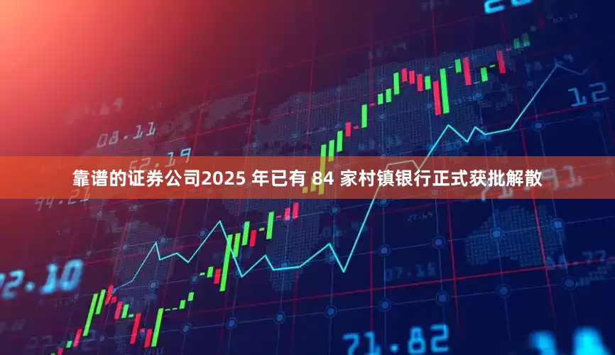 靠谱的证券公司2025 年已有 84 家村镇银行正式获批解散
