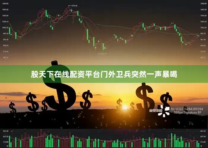 股天下在线配资平台门外卫兵突然一声暴喝