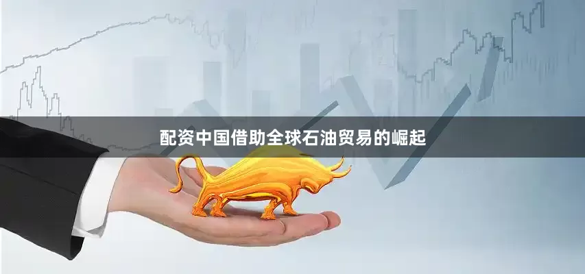 配资中国借助全球石油贸易的崛起