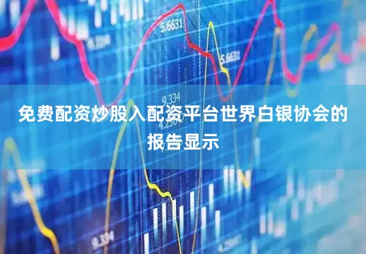 免费配资炒股入配资平台世界白银协会的报告显示
