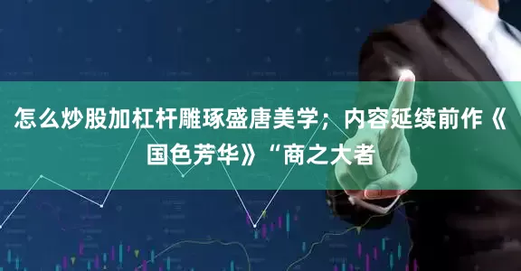 怎么炒股加杠杆雕琢盛唐美学；内容延续前作《国色芳华》“商之大者