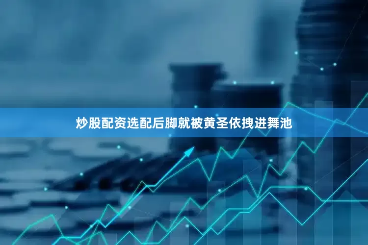 炒股配资选配后脚就被黄圣依拽进舞池