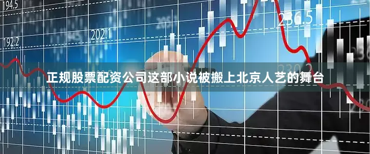 正规股票配资公司这部小说被搬上北京人艺的舞台