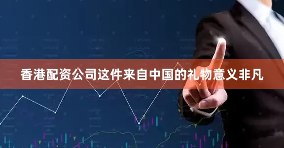 香港配资公司这件来自中国的礼物意义非凡