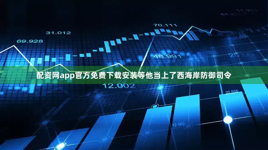 配资网app官方免费下载安装等他当上了西海岸防御司令