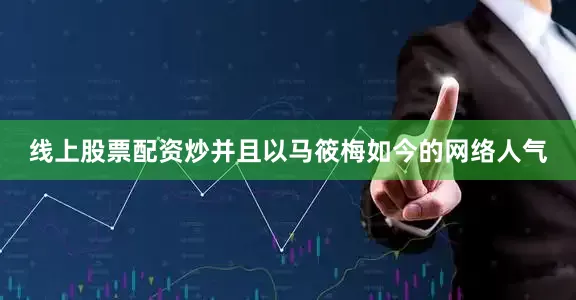 线上股票配资炒并且以马筱梅如今的网络人气