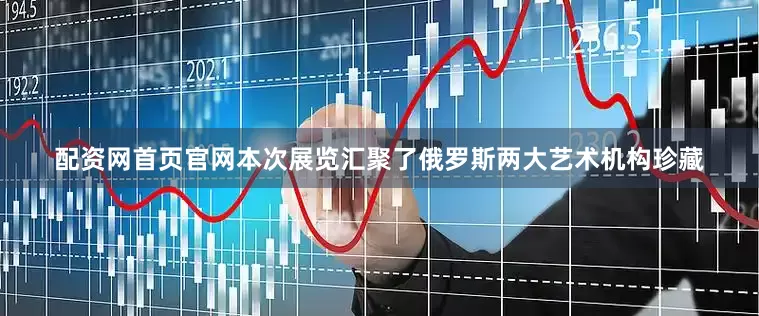配资网首页官网本次展览汇聚了俄罗斯两大艺术机构珍藏