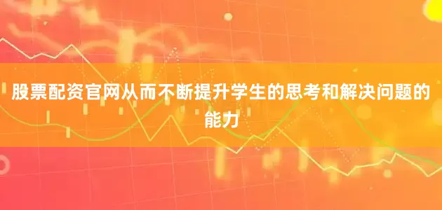 股票配资官网从而不断提升学生的思考和解决问题的能力