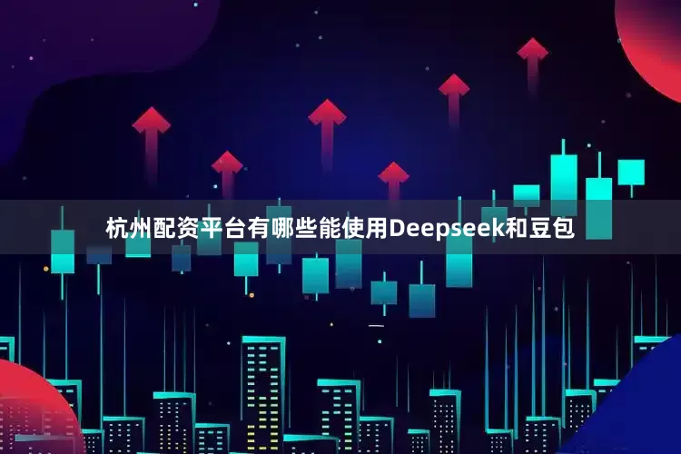 杭州配资平台有哪些能使用Deepseek和豆包