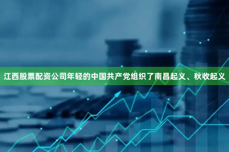 江西股票配资公司年轻的中国共产党组织了南昌起义、秋收起义