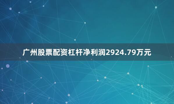 广州股票配资杠杆净利润2924.79万元